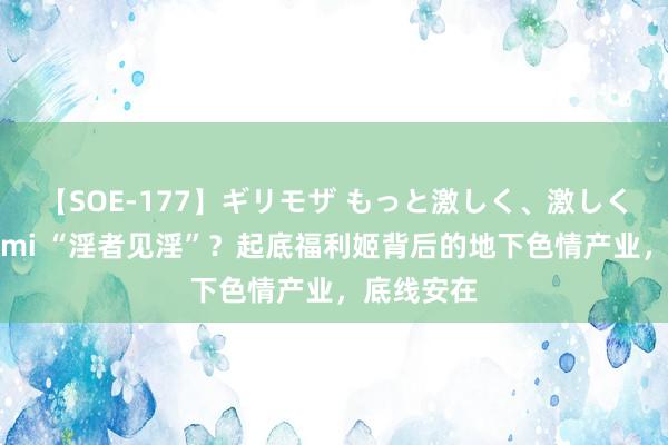 【SOE-177】ギリモザ もっと激しく、激しく突いて Ami “淫者见淫”?起底福利姬背后的地下色情产业,底线安在