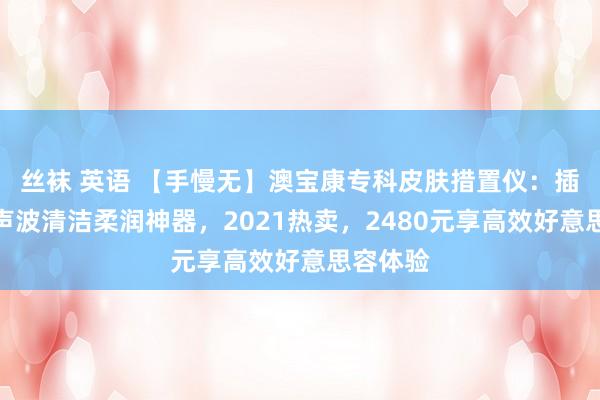 丝袜 英语 【手慢无】澳宝康专科皮肤措置仪：插电式超声波清洁柔润神器，2021热卖，2480元享高效好意思容体验