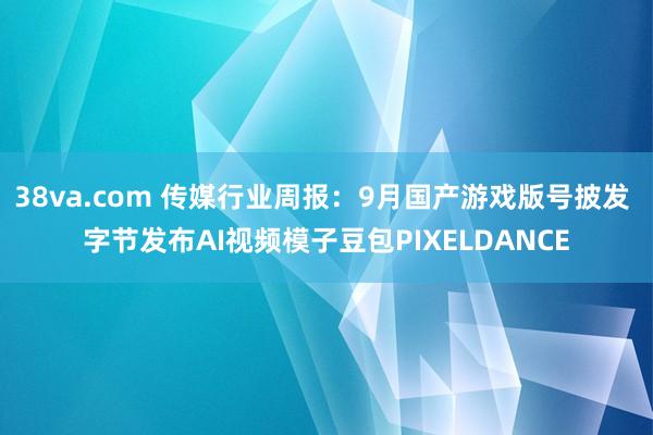 38va.com 传媒行业周报:9月国产游戏版号披发 字节发布AI视频模子豆包PIXELDANCE