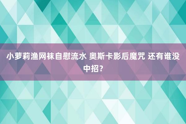 小萝莉渔网袜自慰流水 奥斯卡影后魔咒 还有谁没中招？