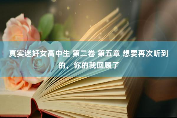 真实迷奸女高中生 第二卷 第五章 想要再次听到的，你的我回顾了