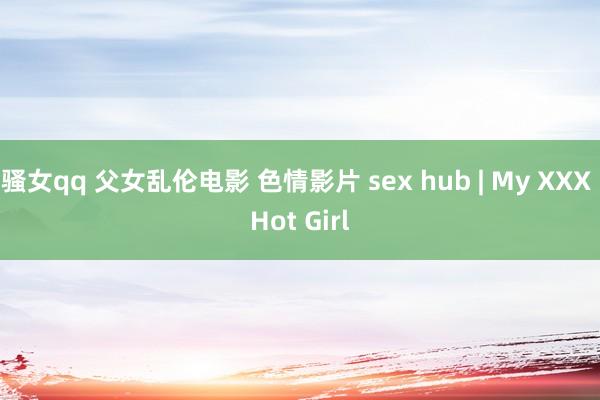 骚女qq 父女乱伦电影 色情影片 sex hub | My XXX Hot Girl