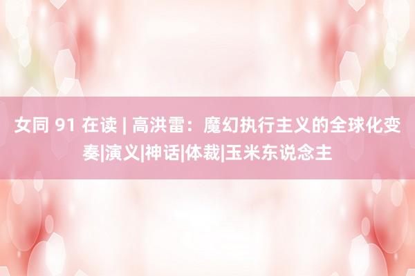 女同 91 在读 | 高洪雷：魔幻执行主义的全球化变奏|演义|神话|体裁|玉米东说念主