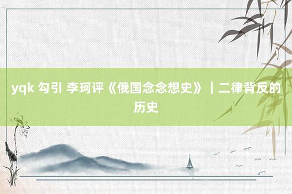 yqk 勾引 李珂评《俄国念念想史》｜二律背反的历史