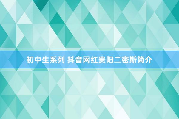初中生系列 抖音网红贵阳二密斯简介