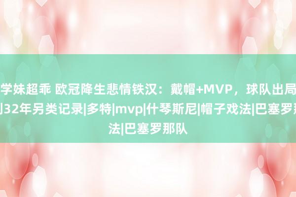 学妹超乖 欧冠降生悲情铁汉：戴帽+MVP，球队出局！创32年另类记录|多特|mvp|什琴斯尼|帽子戏法|巴塞罗那队