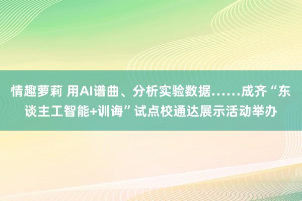 情趣萝莉 用AI谱曲、分析实验数据……成齐“东谈主工智能+训诲”试点校通达展示活动举办