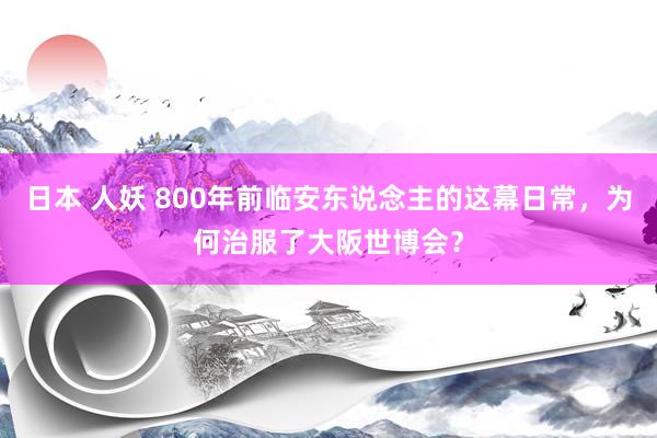 日本 人妖 800年前临安东说念主的这幕日常，为何治服了大阪世博会？