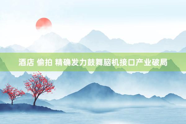酒店 偷拍 精确发力鼓舞脑机接口产业破局