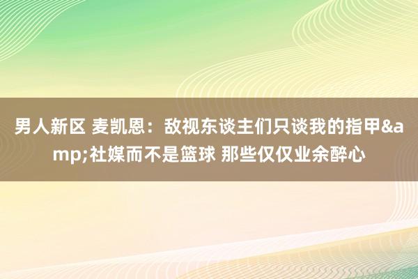 男人新区 麦凯恩：敌视东谈主们只谈我的指甲&社媒而不是篮球 那些仅仅业余醉心