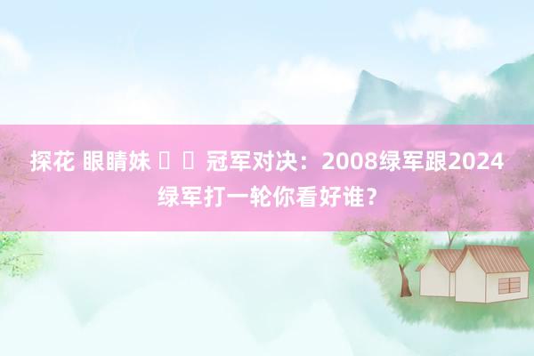 探花 眼睛妹 ☘️冠军对决：2008绿军跟2024绿军打一轮你看好谁？