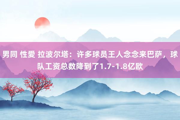 男同 性愛 拉波尔塔：许多球员王人念念来巴萨，球队工资总数降到了1.7-1.8亿欧