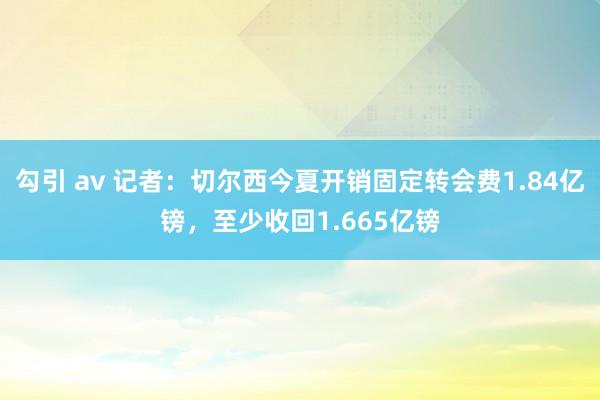 勾引 av 记者：切尔西今夏开销固定转会费1.84亿镑，至少收回1.665亿镑