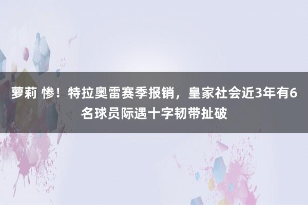 萝莉 惨！特拉奥雷赛季报销，皇家社会近3年有6名球员际遇十字韧带扯破