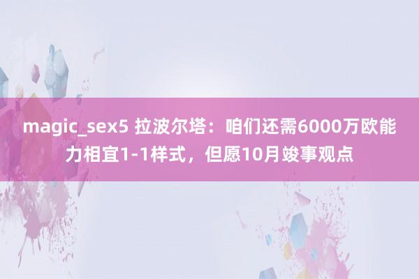 magic_sex5 拉波尔塔：咱们还需6000万欧能力相宜1-1样式，但愿10月竣事观点