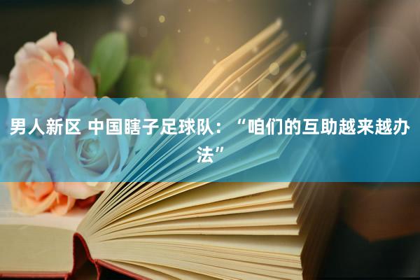 男人新区 中国瞎子足球队：“咱们的互助越来越办法”