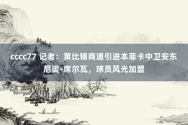 cccc77 记者：莱比锡商道引进本菲卡中卫安东尼奥-席尔瓦，球员风光加盟