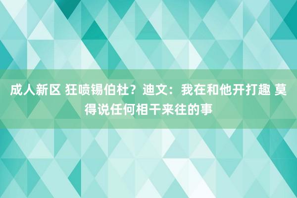 成人新区 狂喷锡伯杜？迪文：我在和他开打趣 莫得说任何相干来往的事