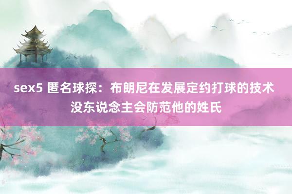 sex5 匿名球探：布朗尼在发展定约打球的技术 没东说念主会防范他的姓氏