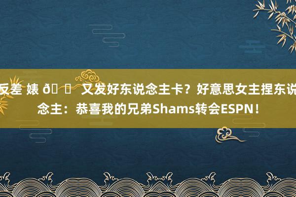 反差 婊 😠又发好东说念主卡？好意思女主捏东说念主：恭喜我的兄弟Shams转会ESPN！