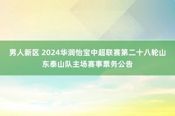 男人新区 2024华润怡宝中超联赛第二十八轮山东泰山队主场赛事票务公告