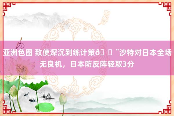 亚洲色图 致使深沉到练计策😨沙特对日本全场无良机，日本防反阵轻取3分