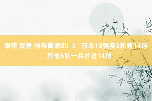 眼镜 反差 强得离谱😨日本18强赛3轮轰14球，其他5队一共才进14球