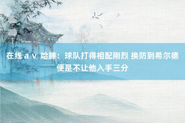 在线ａｖ 哈滕：球队打得相配刚烈 换防到希尔德便是不让他入手三分