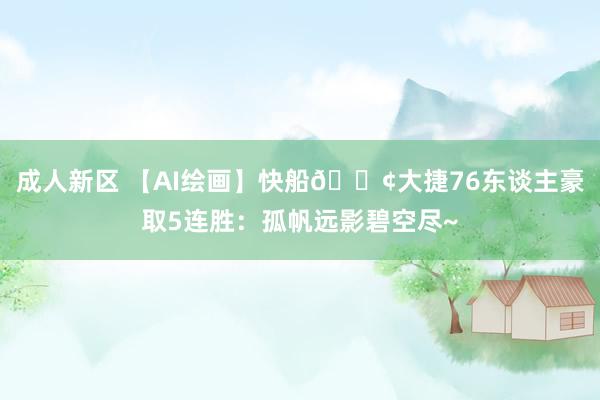 成人新区 【AI绘画】快船🚢大捷76东谈主豪取5连胜：孤帆远影碧空尽~
