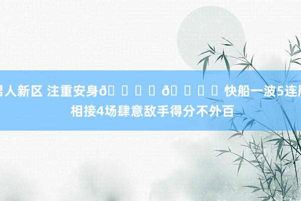 男人新区 注重安身🔒️🔒️快船一波5连胜 相接4场肆意敌手得分不外百
