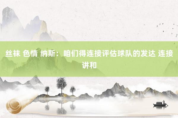 丝袜 色情 纳斯：咱们得连接评估球队的发达 连接讲和