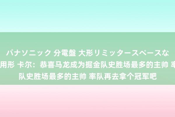 パナソニック 分電盤 大形リミッタースペースなし 露出・半埋込両用形 卡尔：恭喜马龙成为掘金队史胜场最多的主帅 率队再去拿个冠军吧