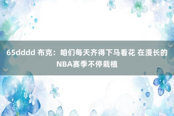65dddd 布克：咱们每天齐得下马看花 在漫长的NBA赛季不停栽植