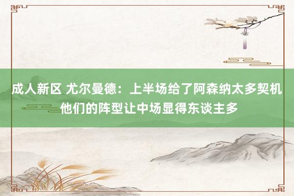 成人新区 尤尔曼德：上半场给了阿森纳太多契机 他们的阵型让中场显得东谈主多