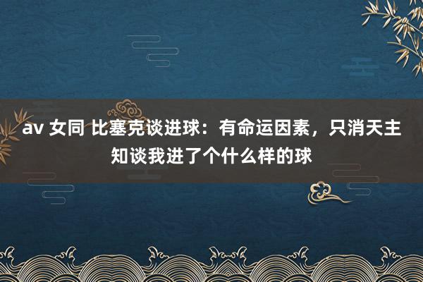 av 女同 比塞克谈进球：有命运因素，只消天主知谈我进了个什么样的球