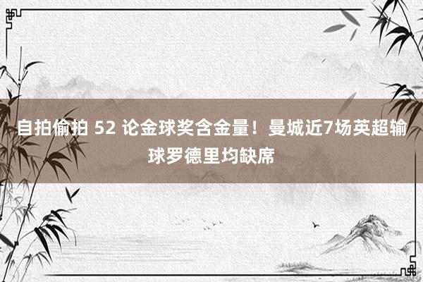 自拍偷拍 52 论金球奖含金量！曼城近7场英超输球罗德里均缺席