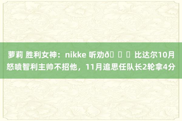 萝莉 胜利女神：nikke 听劝😏比达尔10月怒喷智利主帅不招他，11月追思任队长2轮拿4分