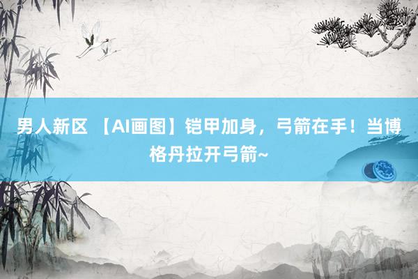 男人新区 【AI画图】铠甲加身，弓箭在手！当博格丹拉开弓箭~