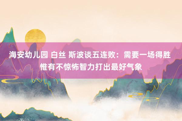 海安幼儿园 白丝 斯波谈五连败：需要一场得胜 惟有不惊怖智力打出最好气象