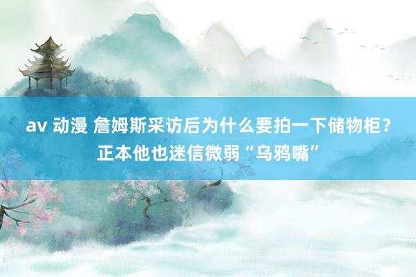 av 动漫 詹姆斯采访后为什么要拍一下储物柜？正本他也迷信微弱“乌鸦嘴”