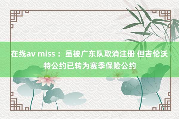 在线av miss ：虽被广东队取消注册 但吉伦沃特公约已转为赛季保险公约