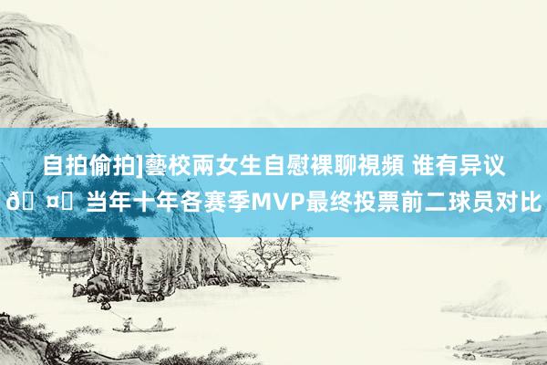 自拍偷拍]藝校兩女生自慰裸聊視頻 谁有异议🤔当年十年各赛季MVP最终投票前二球员对比