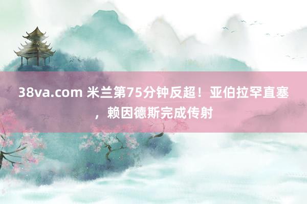 38va.com 米兰第75分钟反超！亚伯拉罕直塞，赖因德斯完成传射