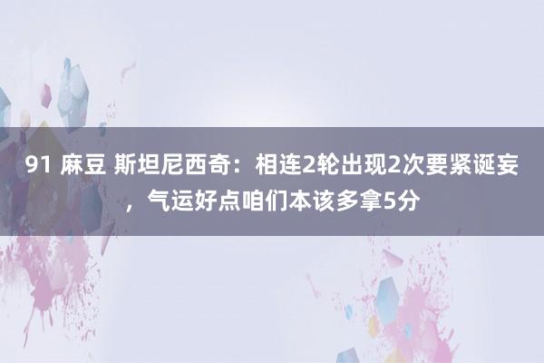 91 麻豆 斯坦尼西奇：相连2轮出现2次要紧诞妄，气运好点咱们本该多拿5分