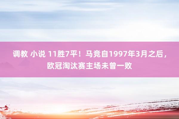 调教 小说 11胜7平！马竞自1997年3月之后，欧冠淘汰赛主场未曾一败
