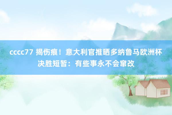 cccc77 揭伤痕！意大利官推晒多纳鲁马欧洲杯决胜短暂：有些事永不会窜改