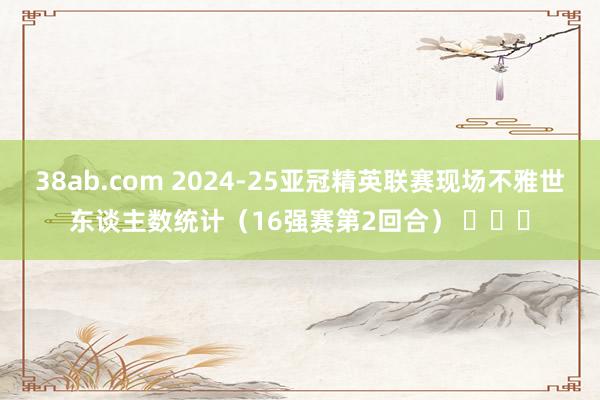 38ab.com 2024-25亚冠精英联赛现场不雅世东谈主数统计（16强赛第2回合） ​​​