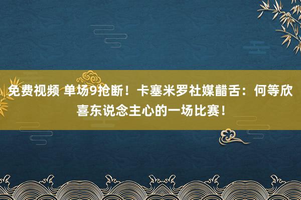 免费视频 单场9抢断！卡塞米罗社媒齰舌：何等欣喜东说念主心的一场比赛！
