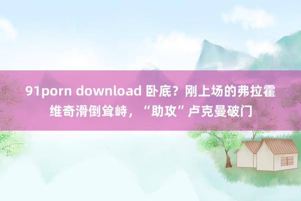 91porn download 卧底？刚上场的弗拉霍维奇滑倒耸峙，“助攻”卢克曼破门