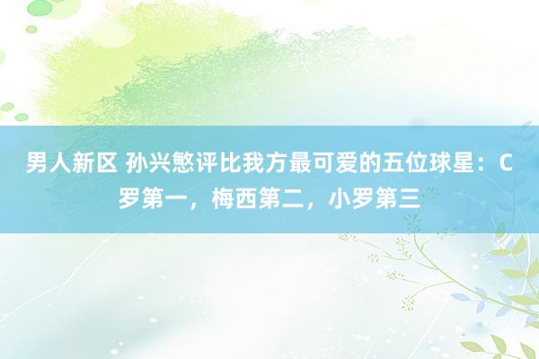 男人新区 孙兴慜评比我方最可爱的五位球星：C罗第一，梅西第二，小罗第三